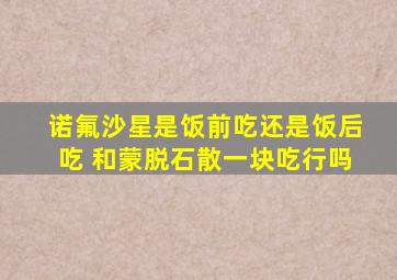 诺氟沙星是饭前吃还是饭后吃 和蒙脱石散一块吃行吗